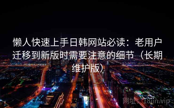懒人快速上手日韩网站必读:老用户迁移到新版时需要注意的细节(长期维护版) 懒人快速上手日韩网站必读:老用户迁移到新版时需要注意的细节(长期维护版)