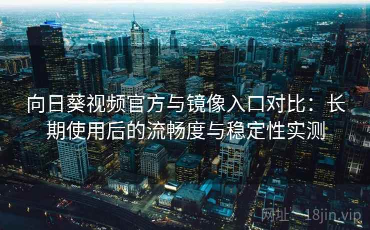向日葵视频官方与镜像入口对比:长期使用后的流畅度与稳定性实测 向日葵视频官方与镜像入口对比:长期使用后的流畅度与稳定性实测