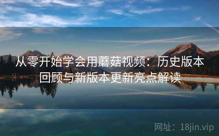 从零开始学会用蘑菇视频:历史版本回顾与新版本更新亮点解读 从零开始学会用蘑菇视频:历史版本回顾与新版本更新亮点解读