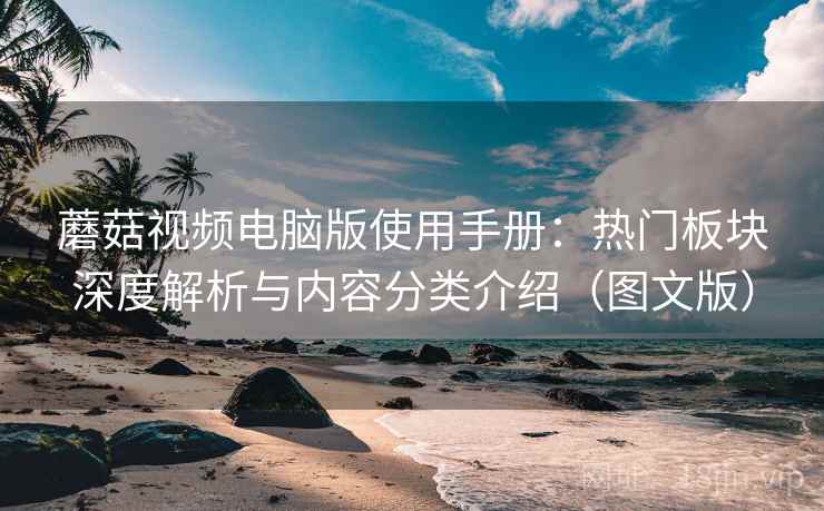 蘑菇视频电脑版使用手册:热门板块深度解析与内容分类介绍(图文版) 蘑菇视频电脑版使用手册:热门板块深度解析与内容分类介绍(图文版)