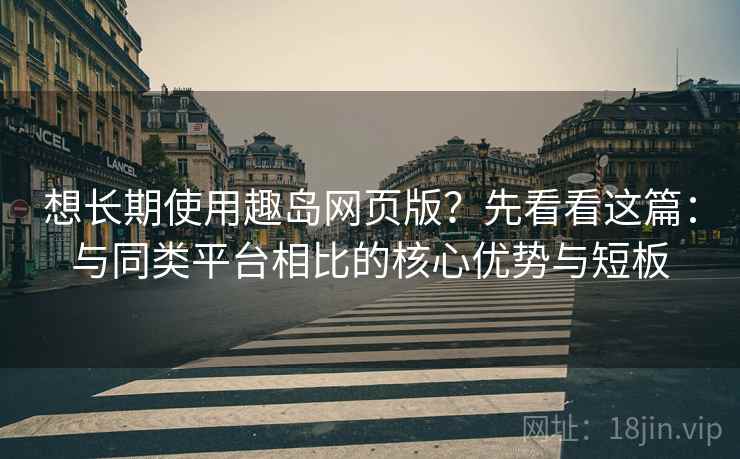 想长期使用趣岛网页版？先看看这篇：与同类平台相比的核心优势与短板